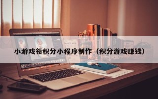 固原小游戏领积分小程序制作（积分游戏赚钱）
