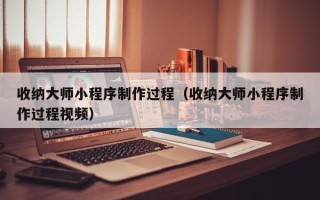 固原收纳大师小程序制作过程（收纳大师小程序制作过程视频）