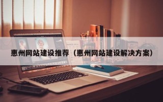 固原惠州网站建设推荐（惠州网站建设解决方案）