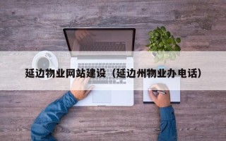 固原延边物业网站建设（延边州物业办电话）