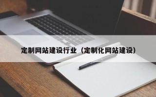 固原定制网站建设行业（定制化网站建设）