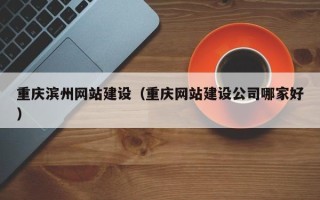 固原重庆滨州网站建设（重庆网站建设公司哪家好）