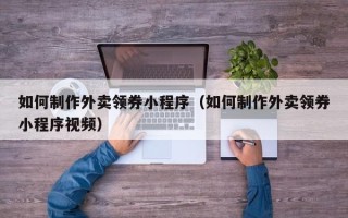 固原如何制作外卖领券小程序（如何制作外卖领券小程序视频）