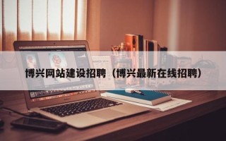 固原博兴网站建设招聘（博兴最新在线招聘）