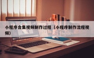 固原小程序合集视频制作过程（小程序制作流程视频）