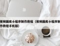 固原视频图库小程序制作教程（视频图库小程序制作教程手机版）