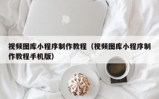 固原视频图库小程序制作教程（视频图库小程序制作教程手机版）