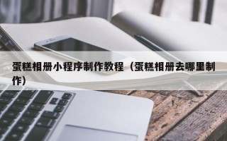 固原蛋糕相册小程序制作教程（蛋糕相册去哪里制作）